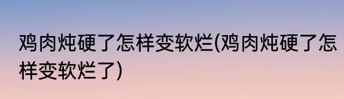 鸡肉炖硬了怎样变软烂(鸡肉炖硬了怎样变软烂了)