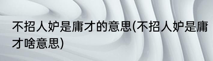 不招人妒是庸才的意思(不招人妒是庸才啥意思)