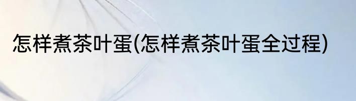 怎样煮茶叶蛋(怎样煮茶叶蛋全过程)