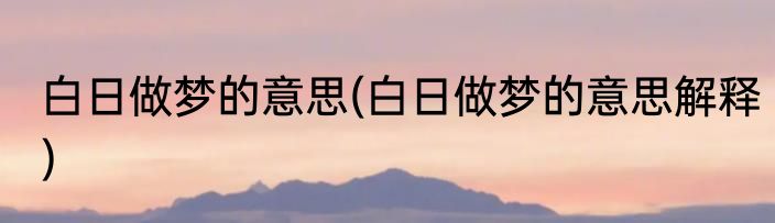 白日做梦的意思(白日做梦的意思解释)