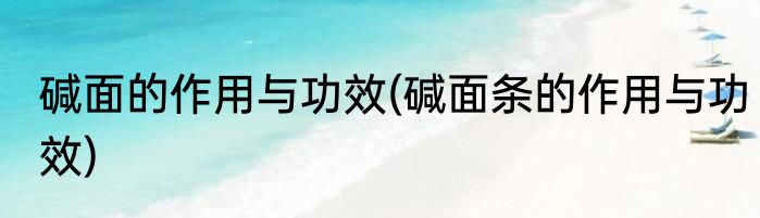 碱面的作用与功效(碱面条的作用与功效)