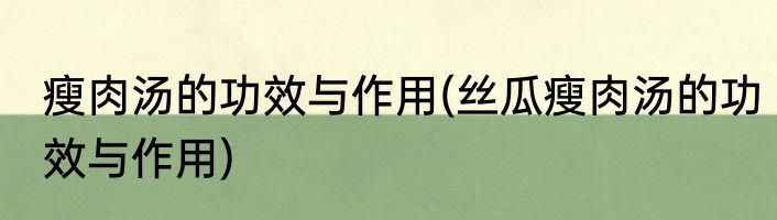 瘦肉汤的功效与作用(丝瓜瘦肉汤的功效与作用)