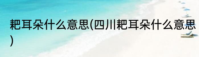 耙耳朵什么意思(四川耙耳朵什么意思)