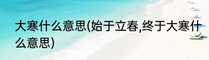 大寒什么意思(始于立春,终于大寒什么意思)