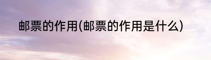 邮票的作用(邮票的作用是什么)
