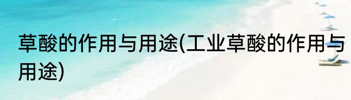 草酸的作用与用途(工业草酸的作用与用途)