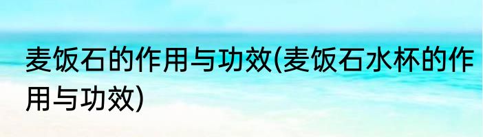 麦饭石的作用与功效(麦饭石水杯的作用与功效)