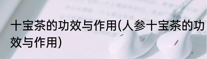 十宝茶的功效与作用(人参十宝茶的功效与作用)