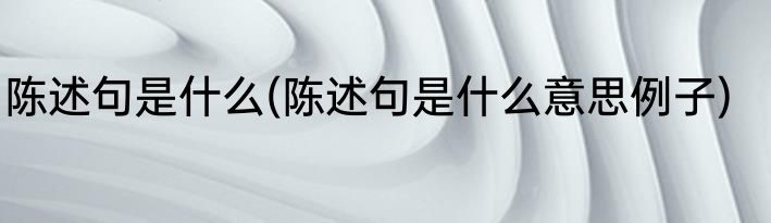 陈述句是什么(陈述句是什么意思例子)