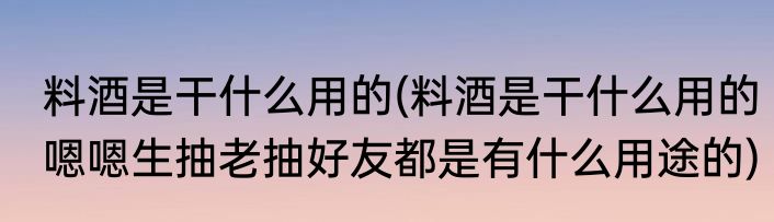 料酒是干什么用的(料酒是干什么用的嗯嗯生抽老抽好友都是有什么用途的)
