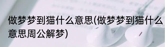做梦梦到猫什么意思(做梦梦到猫什么意思周公解梦)