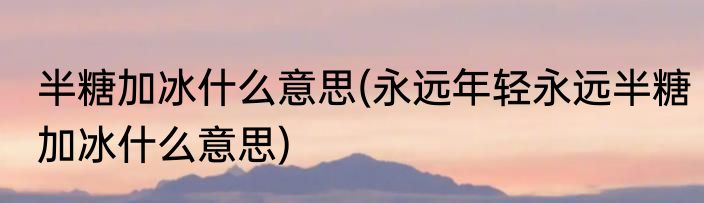 半糖加冰什么意思(永远年轻永远半糖加冰什么意思)