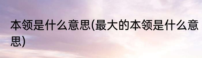 本领是什么意思(最大的本领是什么意思)