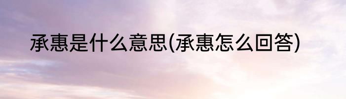 承惠是什么意思(承惠怎么回答)