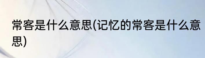 常客是什么意思(记忆的常客是什么意思)