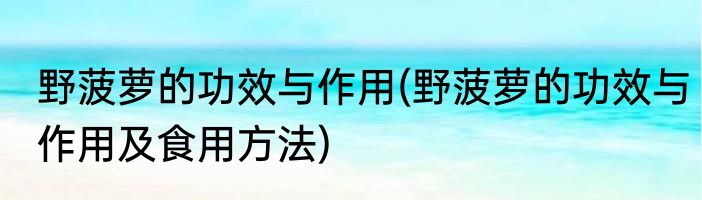 野菠萝的功效与作用(野菠萝的功效与作用及食用方法)