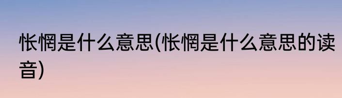 怅惘是什么意思(怅惘是什么意思的读音)