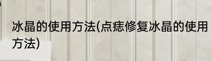冰晶的使用方法(点痣修复冰晶的使用方法)