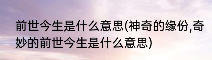 前世今生是什么意思(神奇的缘份,奇妙的前世今生是什么意思)