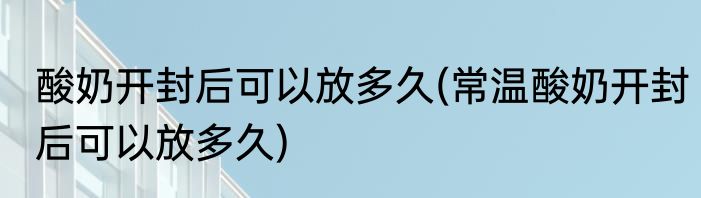 酸奶开封后可以放多久(常温酸奶开封后可以放多久)