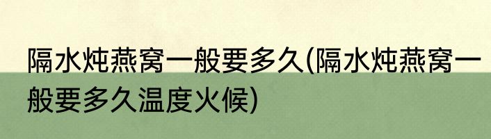 隔水炖燕窝一般要多久(隔水炖燕窝一般要多久温度火候)