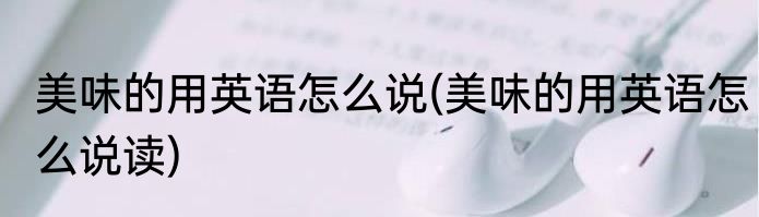 美味的用英语怎么说(美味的用英语怎么说读)