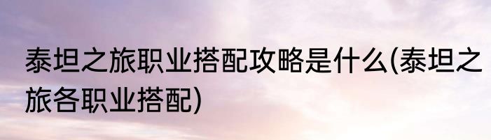 泰坦之旅职业搭配攻略是什么(泰坦之旅各职业搭配)