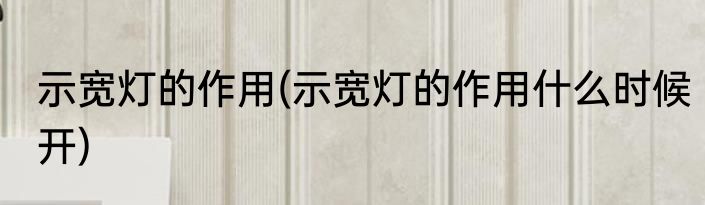 示宽灯的作用(示宽灯的作用什么时候开)