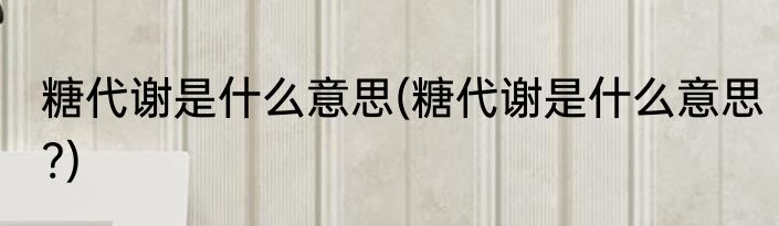 糖代谢是什么意思(糖代谢是什么意思?)