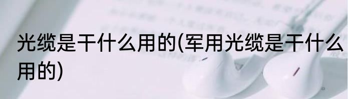 光缆是干什么用的(军用光缆是干什么用的)