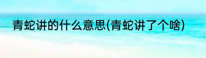 青蛇讲的什么意思(青蛇讲了个啥)