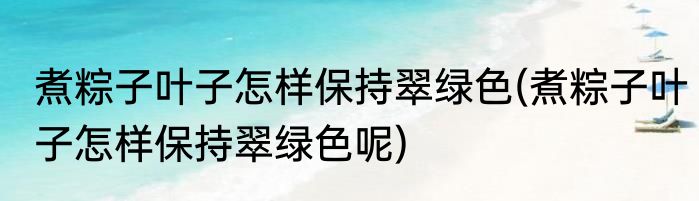 煮粽子叶子怎样保持翠绿色(煮粽子叶子怎样保持翠绿色呢)