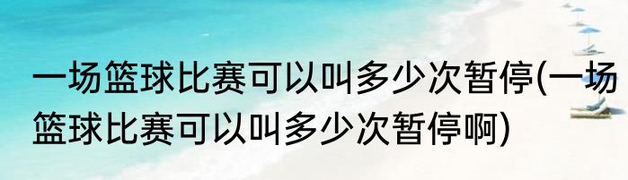 一场篮球比赛可以叫多少次暂停(一场篮球比赛可以叫多少次暂停啊)