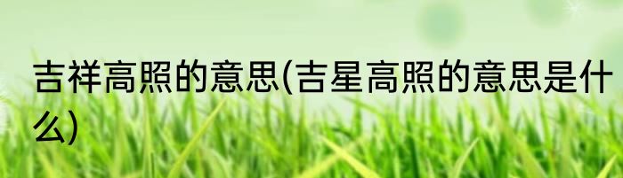 吉祥高照的意思(吉星高照的意思是什么)