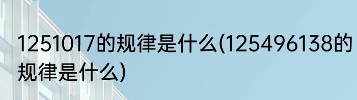 1251017的规律是什么(125496138的规律是什么)