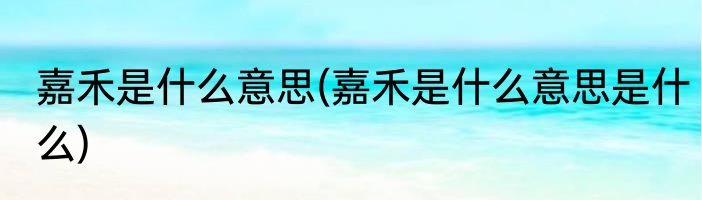 嘉禾是什么意思(嘉禾是什么意思是什么)