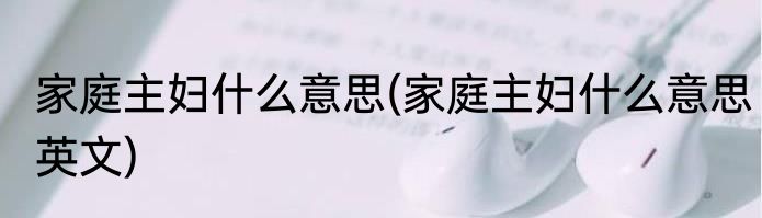 家庭主妇什么意思(家庭主妇什么意思英文)