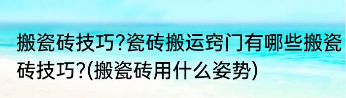 搬瓷砖技巧?瓷砖搬运窍门有哪些搬瓷砖技巧?(搬瓷砖用什么姿势)