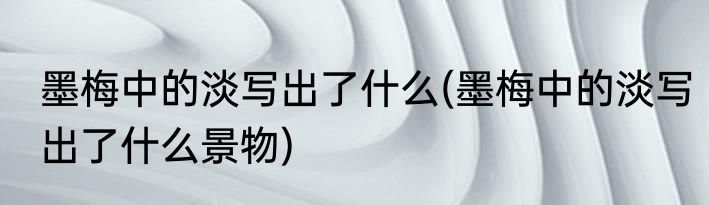 墨梅中的淡写出了什么(墨梅中的淡写出了什么景物)