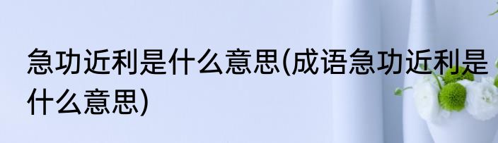 急功近利是什么意思(成语急功近利是什么意思)