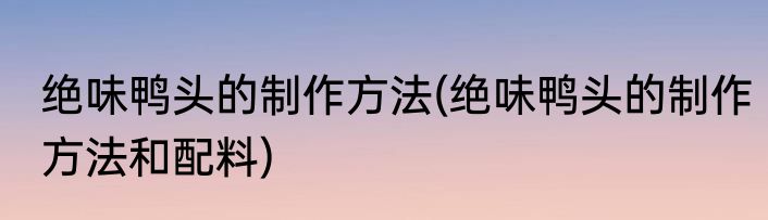 绝味鸭头的制作方法(绝味鸭头的制作方法和配料)