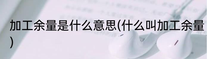 加工余量是什么意思(什么叫加工余量)