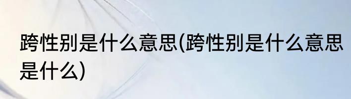 跨性别是什么意思(跨性别是什么意思是什么)