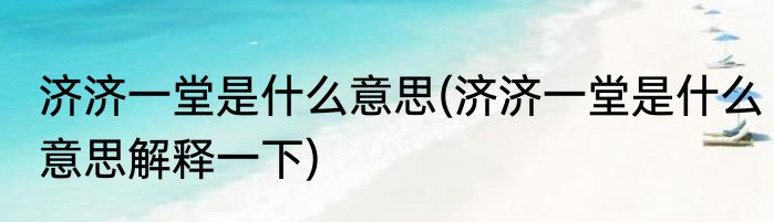 济济一堂是什么意思(济济一堂是什么意思解释一下)