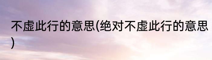 不虚此行的意思(绝对不虚此行的意思)