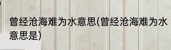 曾经沧海难为水意思(曾经沧海难为水意思是)