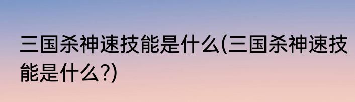 三国杀神速技能是什么(三国杀神速技能是什么?)
