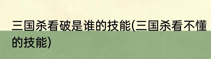 三国杀看破是谁的技能(三国杀看不懂的技能)