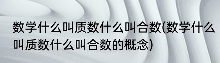 数学什么叫质数什么叫合数(数学什么叫质数什么叫合数的概念)