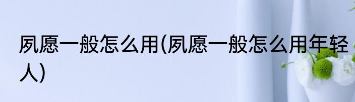 夙愿一般怎么用(夙愿一般怎么用年轻人)